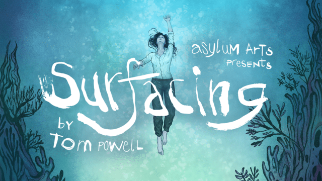 Animated picture of a women underwater reaching towards the surface. Title says, ‘asylum arts presents, surfacing by tom powell’